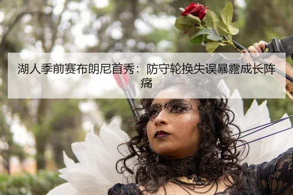 湖人季前赛布朗尼首秀：防守轮换失误暴露成长阵痛