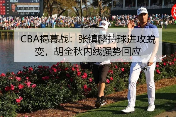 CBA揭幕战：张镇麟持球进攻蜕变，胡金秋内线强势回应
