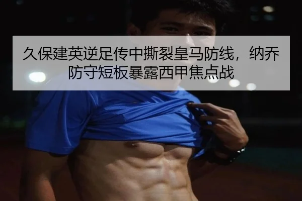 久保建英逆足传中撕裂皇马防线，纳乔防守短板暴露西甲焦点战